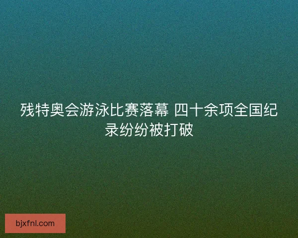 残特奥会游泳比赛落幕 四十余项全国纪录纷纷被打破