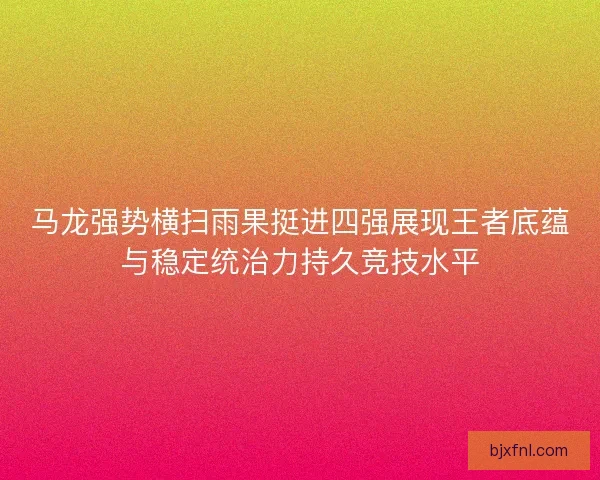 马龙强势横扫雨果挺进四强展现王者底蕴与稳定统治力持久竞技水平