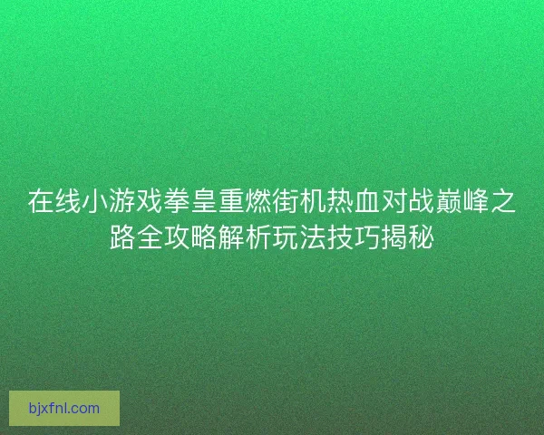 在线小游戏拳皇重燃街机热血对战巅峰之路全攻略解析玩法技巧揭秘