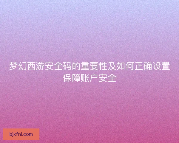 梦幻西游安全码的重要性及如何正确设置保障账户安全