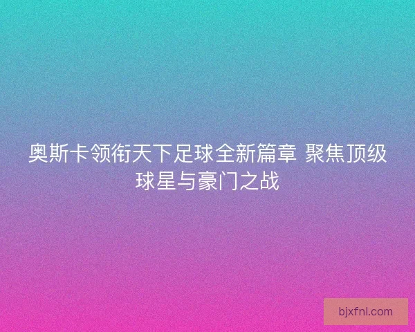 奥斯卡领衔天下足球全新篇章 聚焦顶级球星与豪门之战
